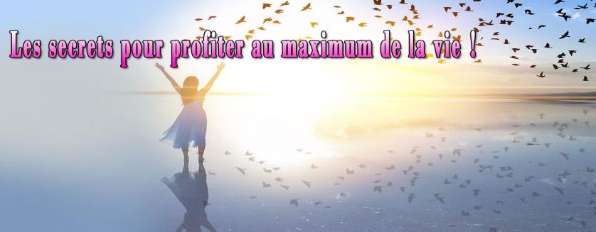 Les secrets pour profiter au maximum de la vie !